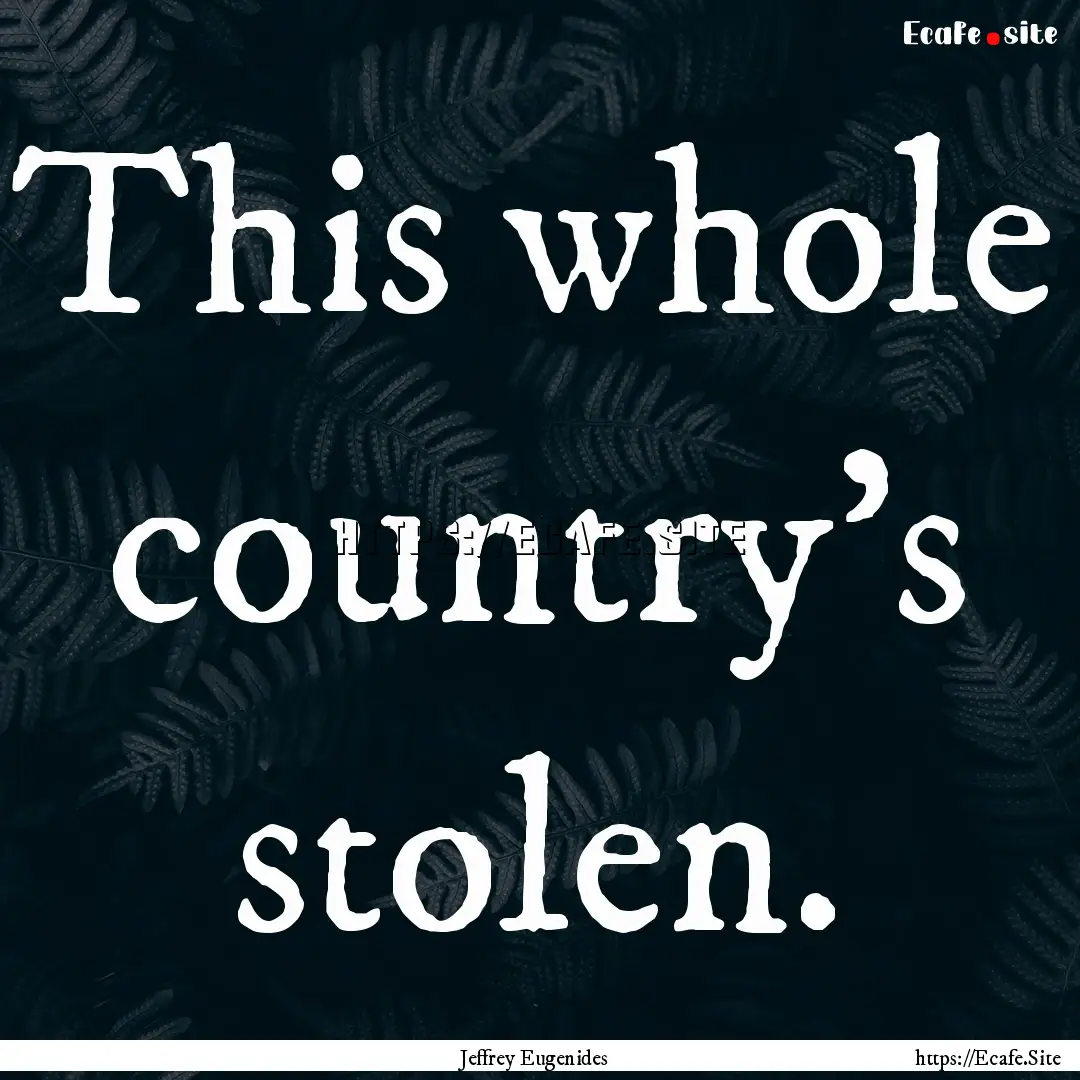 This whole country's stolen. : Quote by Jeffrey Eugenides