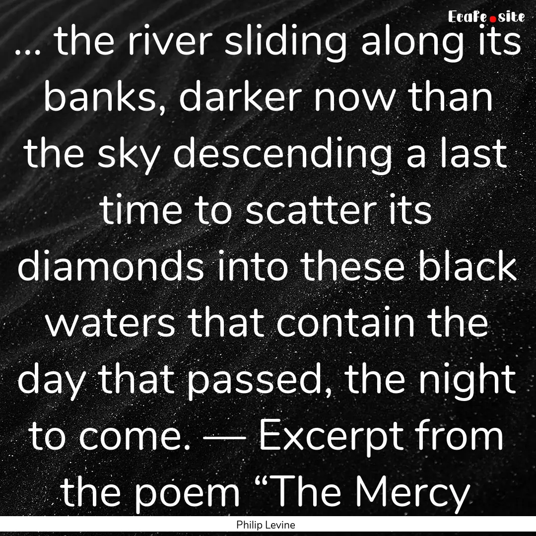 … the river sliding along its banks, darker.... : Quote by Philip Levine