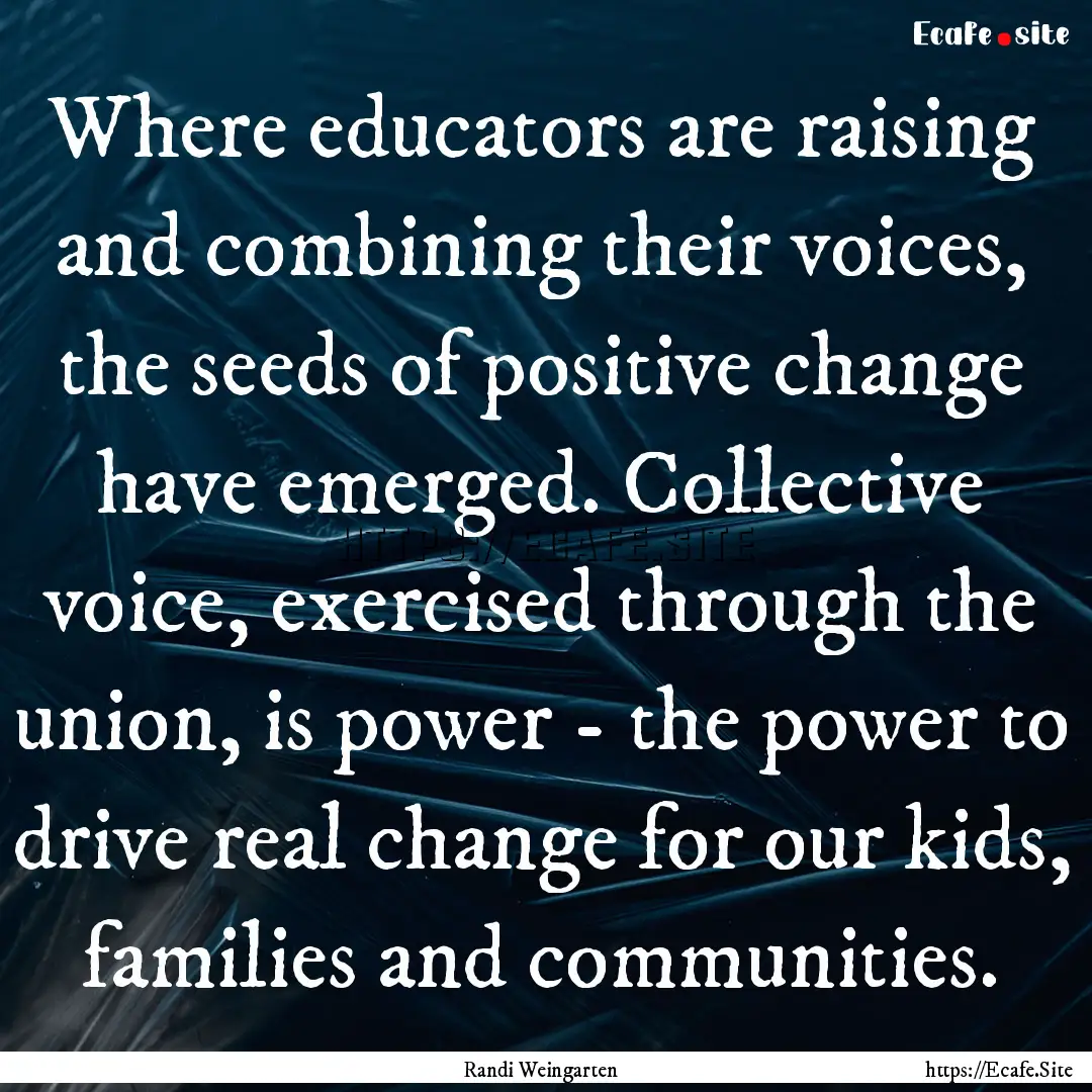 Where educators are raising and combining.... : Quote by Randi Weingarten