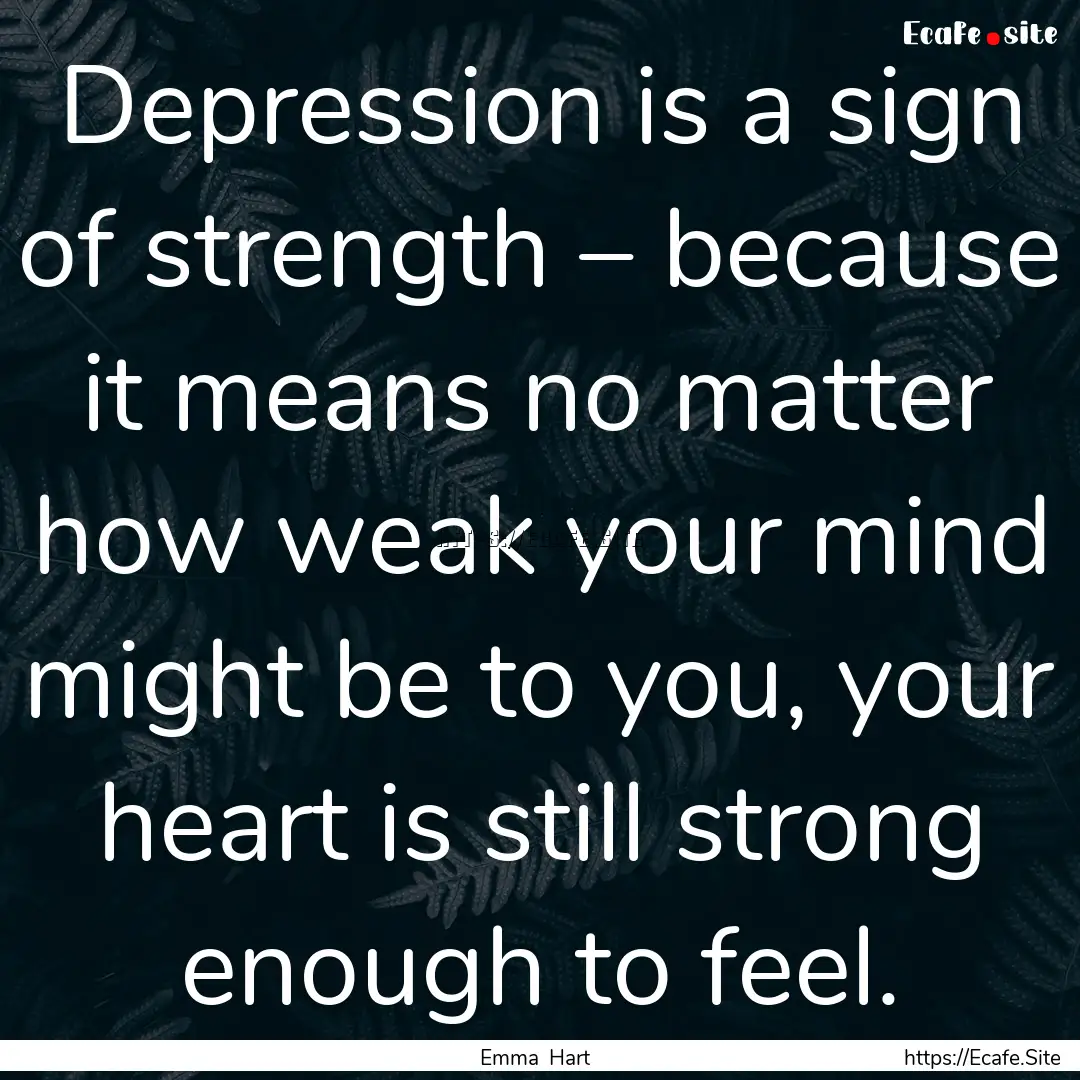 Depression is a sign of strength – because.... : Quote by Emma Hart