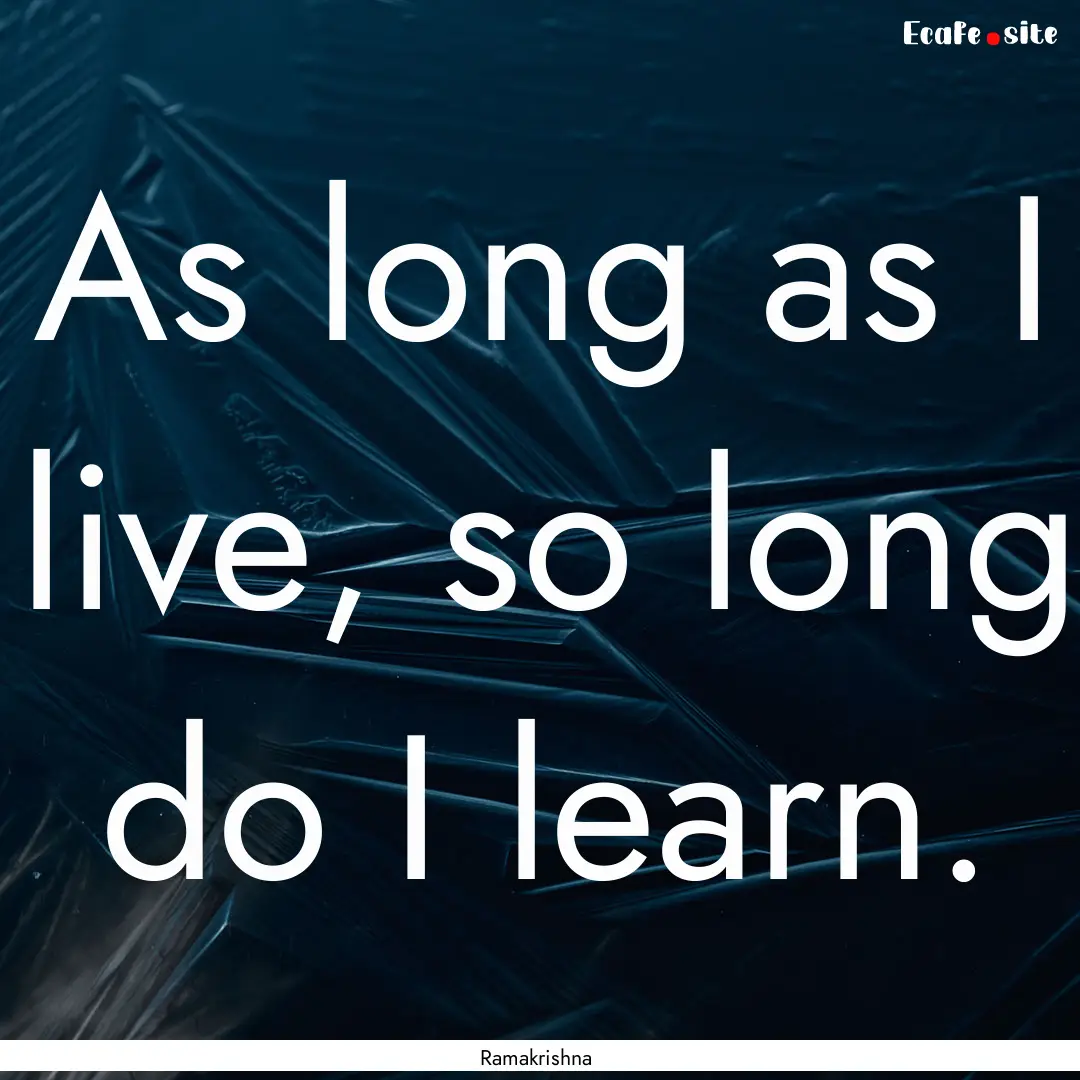 As long as I live, so long do I learn. : Quote by Ramakrishna