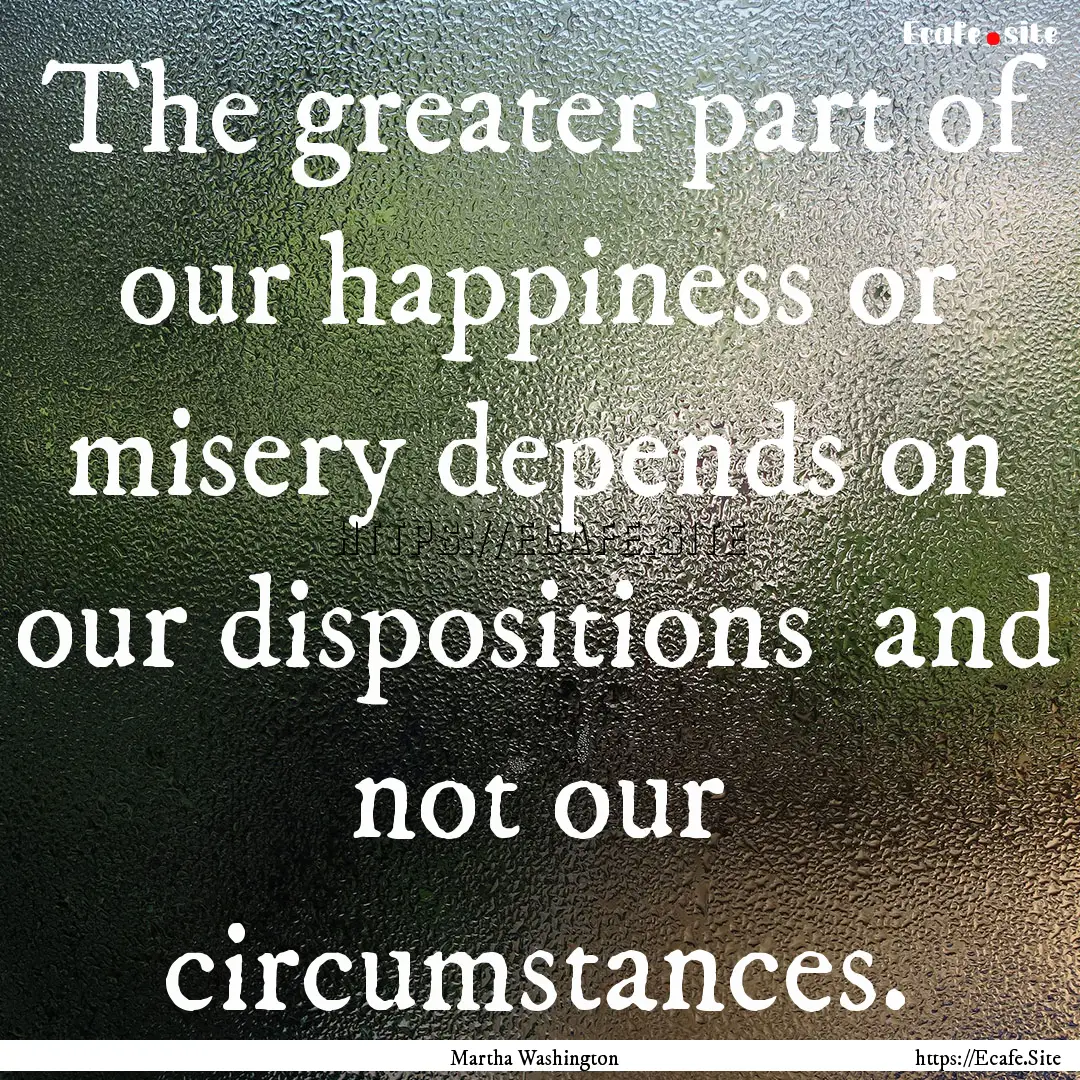 The greater part of our happiness or misery.... : Quote by Martha Washington