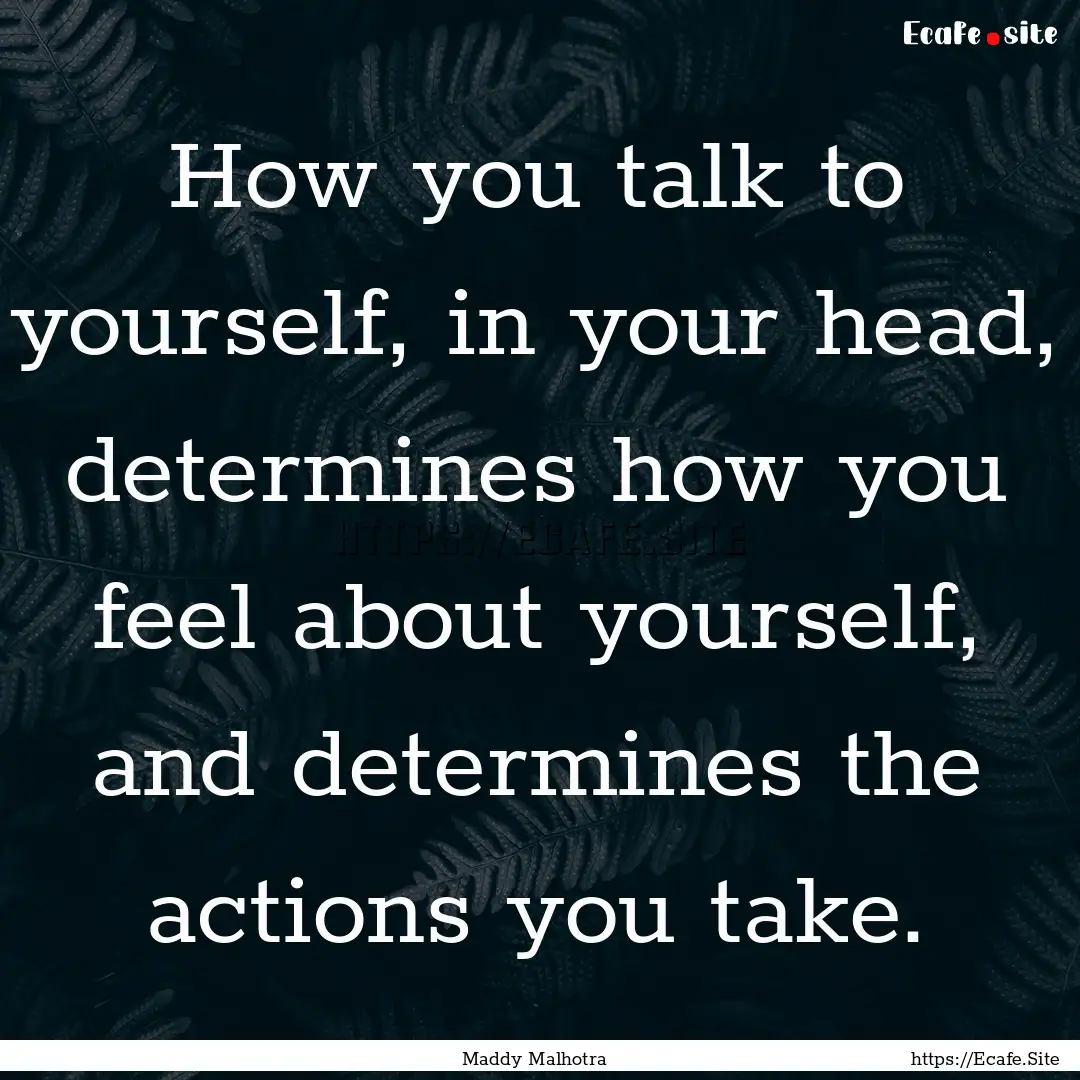 How you talk to yourself, in your head, determines.... : Quote by Maddy Malhotra