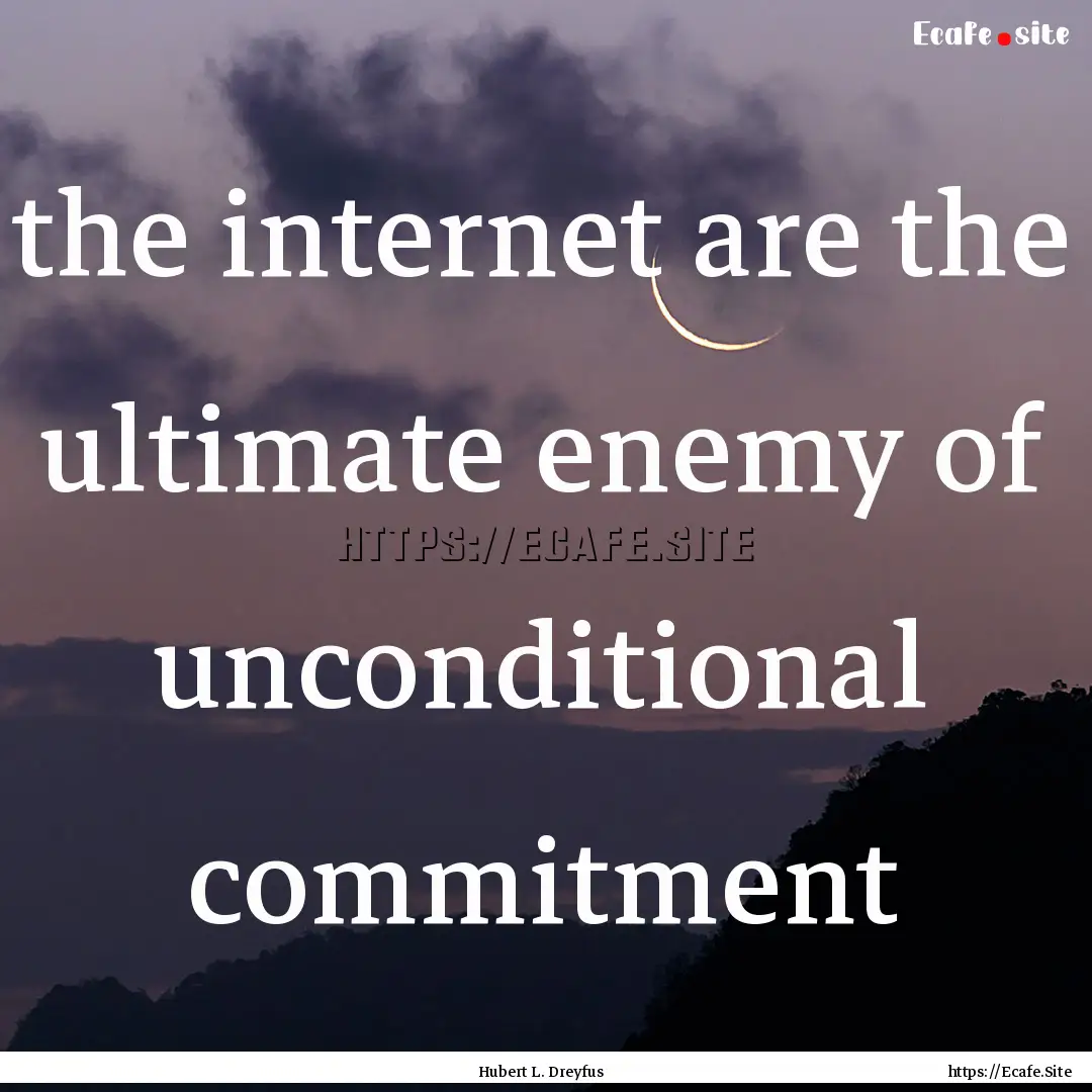 the internet are the ultimate enemy of unconditional.... : Quote by Hubert L. Dreyfus