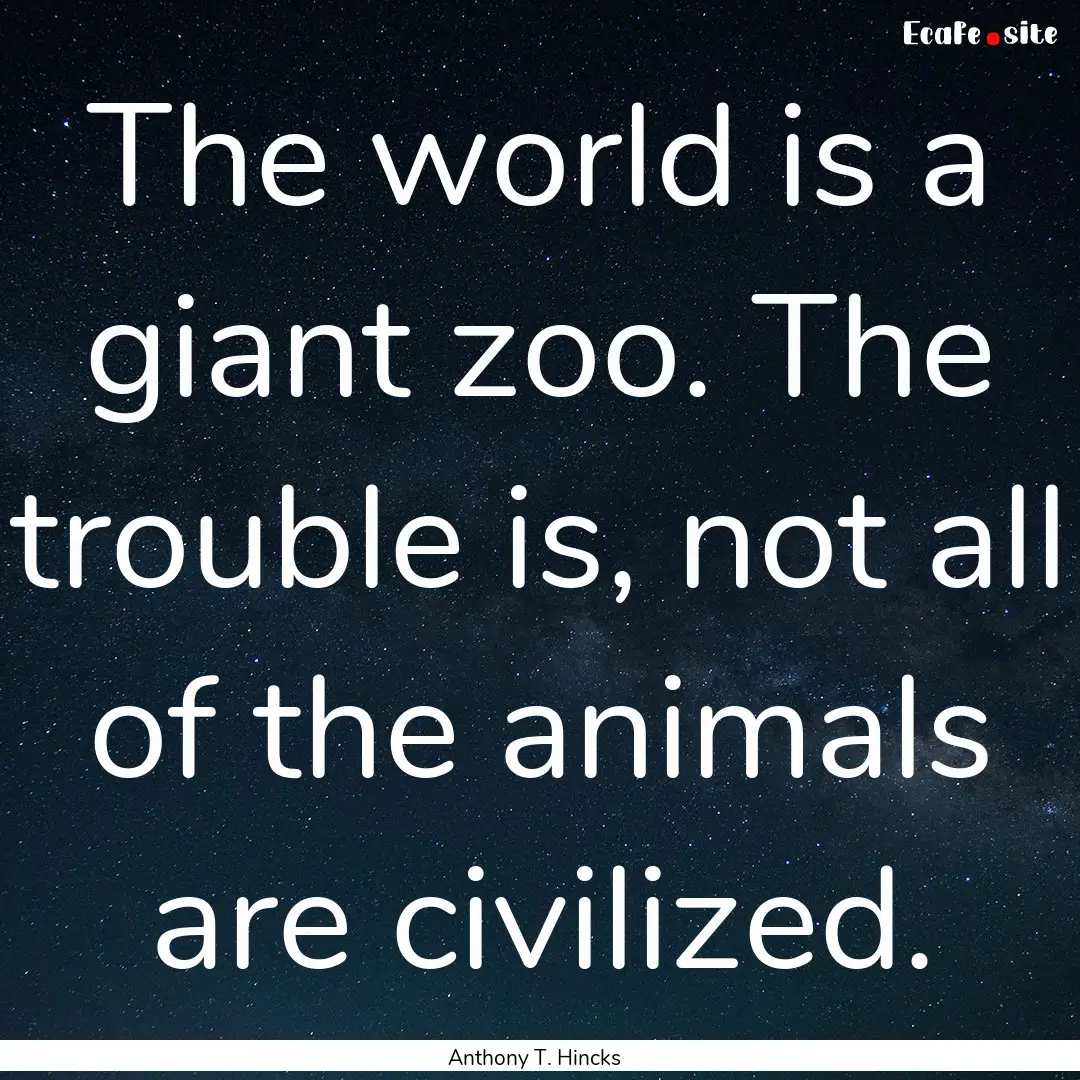 The world is a giant zoo. The trouble is,.... : Quote by Anthony T. Hincks