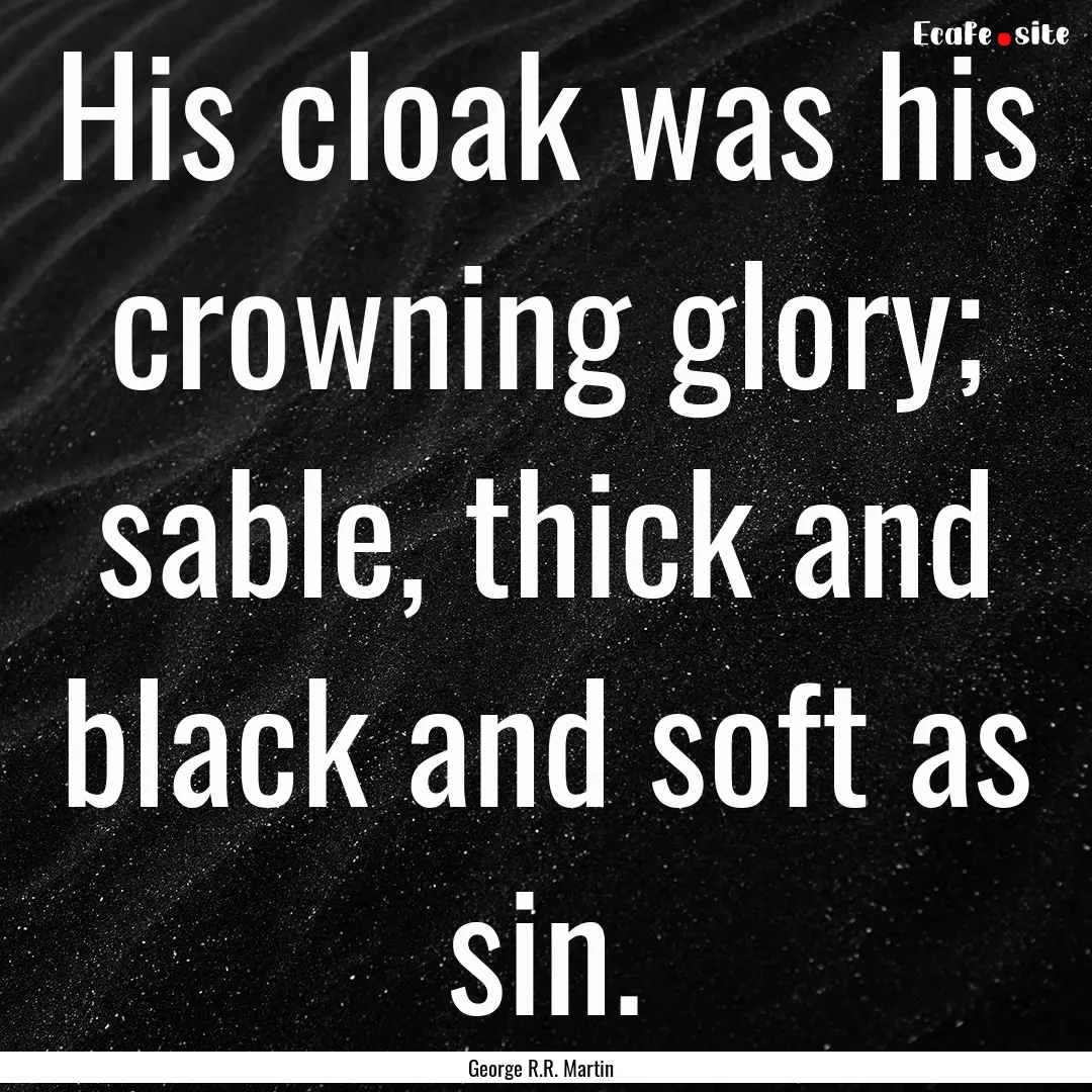 His cloak was his crowning glory; sable,.... : Quote by George R.R. Martin