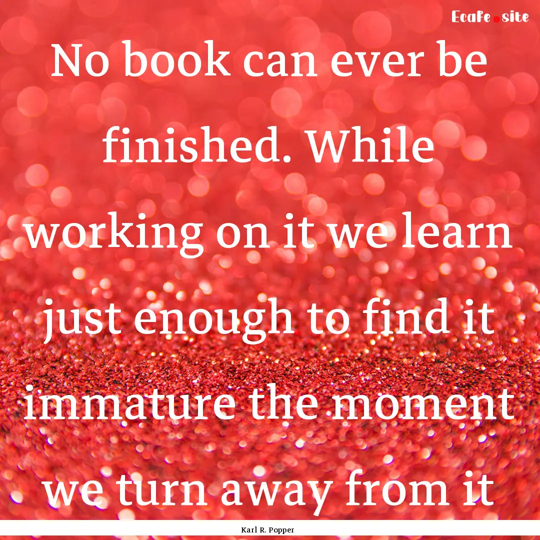 No book can ever be finished. While working.... : Quote by Karl R. Popper