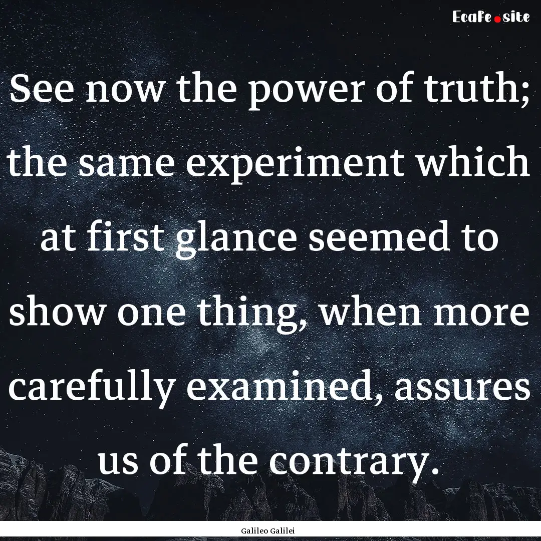 See now the power of truth; the same experiment.... : Quote by Galileo Galilei