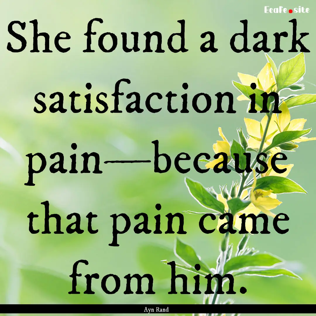 She found a dark satisfaction in pain—because.... : Quote by Ayn Rand