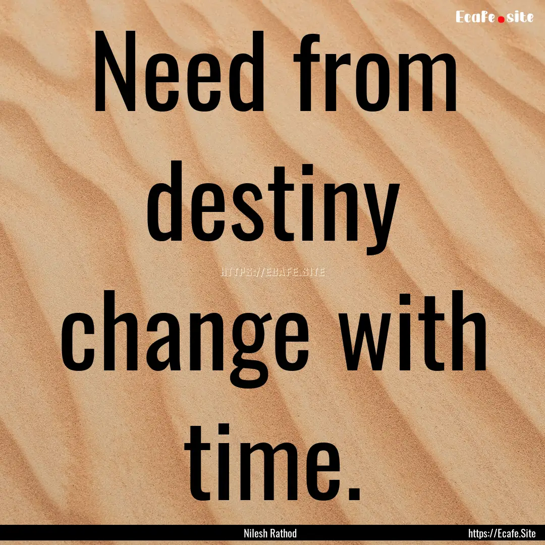 Need from destiny change with time. : Quote by Nilesh Rathod