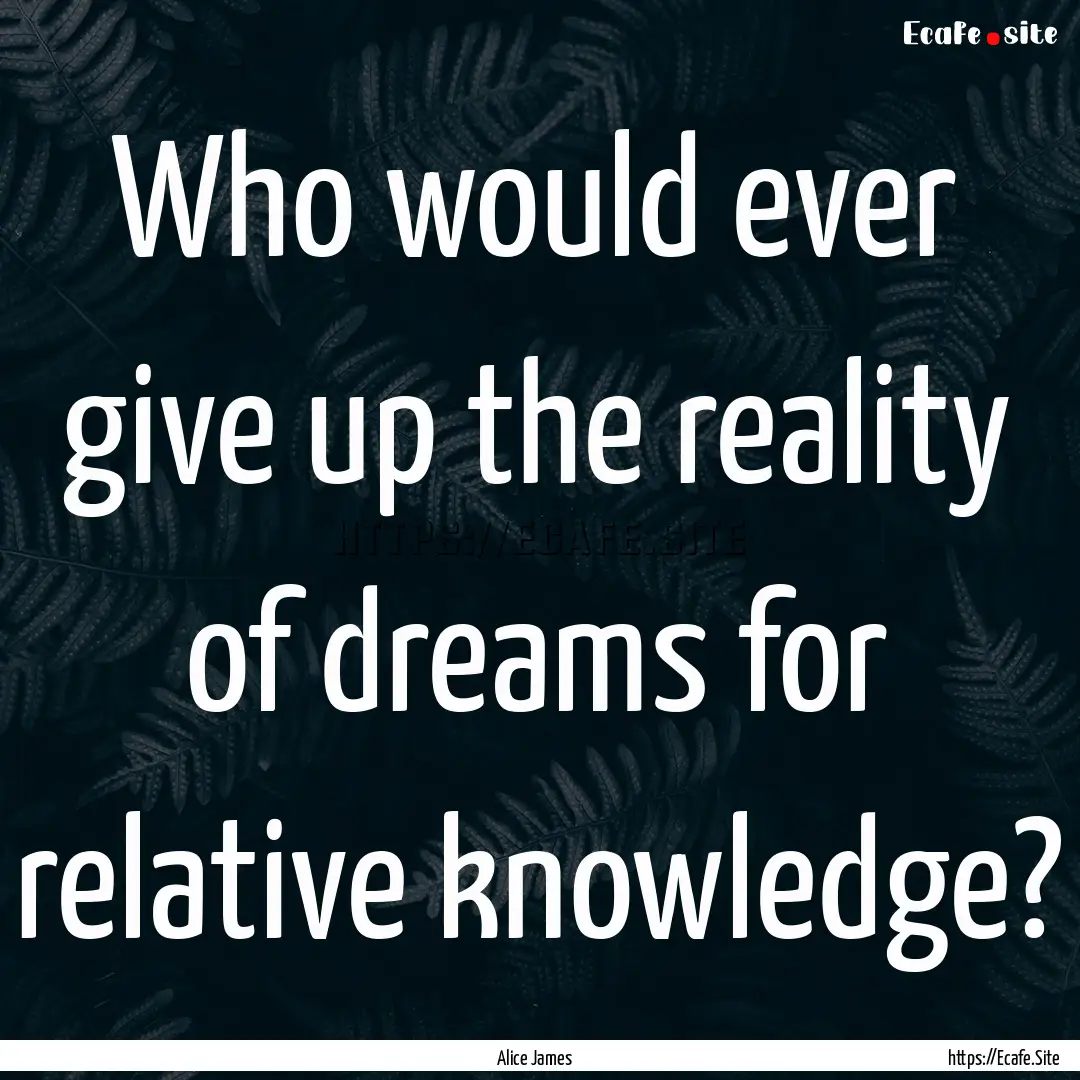 Who would ever give up the reality of dreams.... : Quote by Alice James