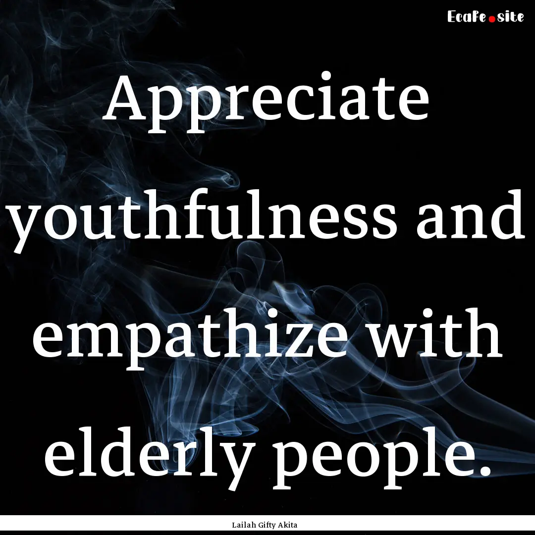 Appreciate youthfulness and empathize with.... : Quote by Lailah Gifty Akita