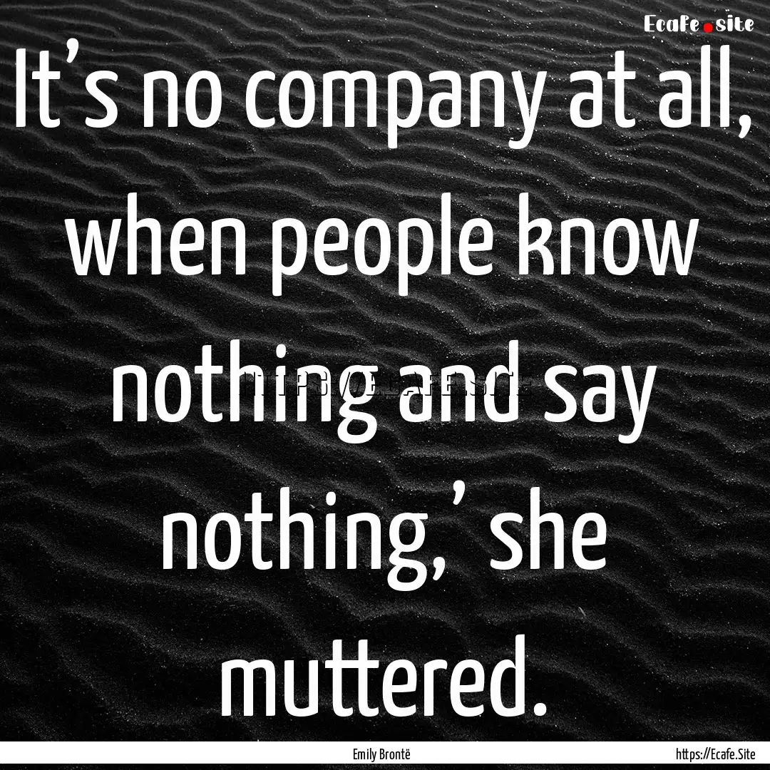 It’s no company at all, when people know.... : Quote by Emily Brontë