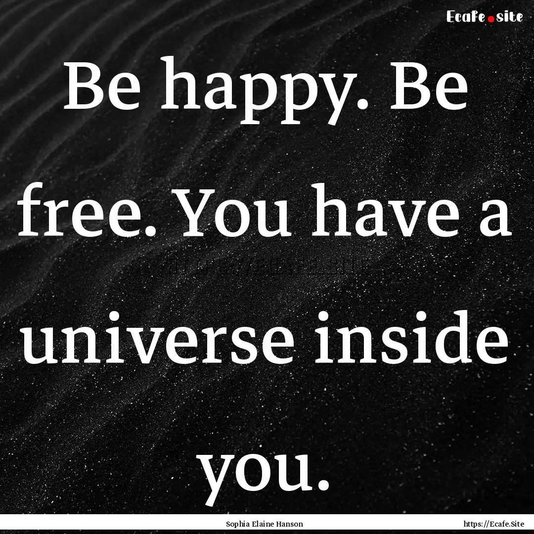 Be happy. Be free. You have a universe inside.... : Quote by Sophia Elaine Hanson