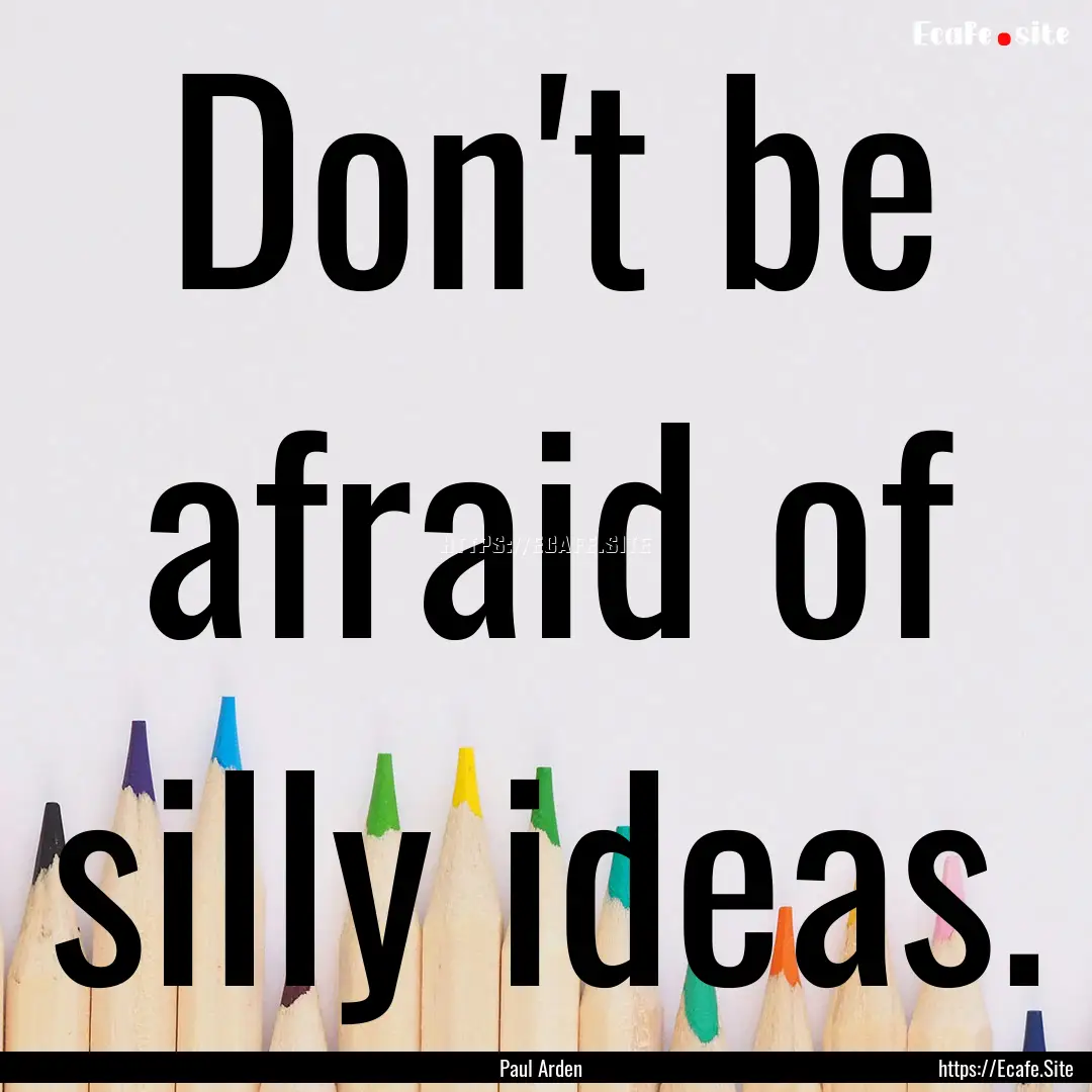 Don't be afraid of silly ideas. : Quote by Paul Arden