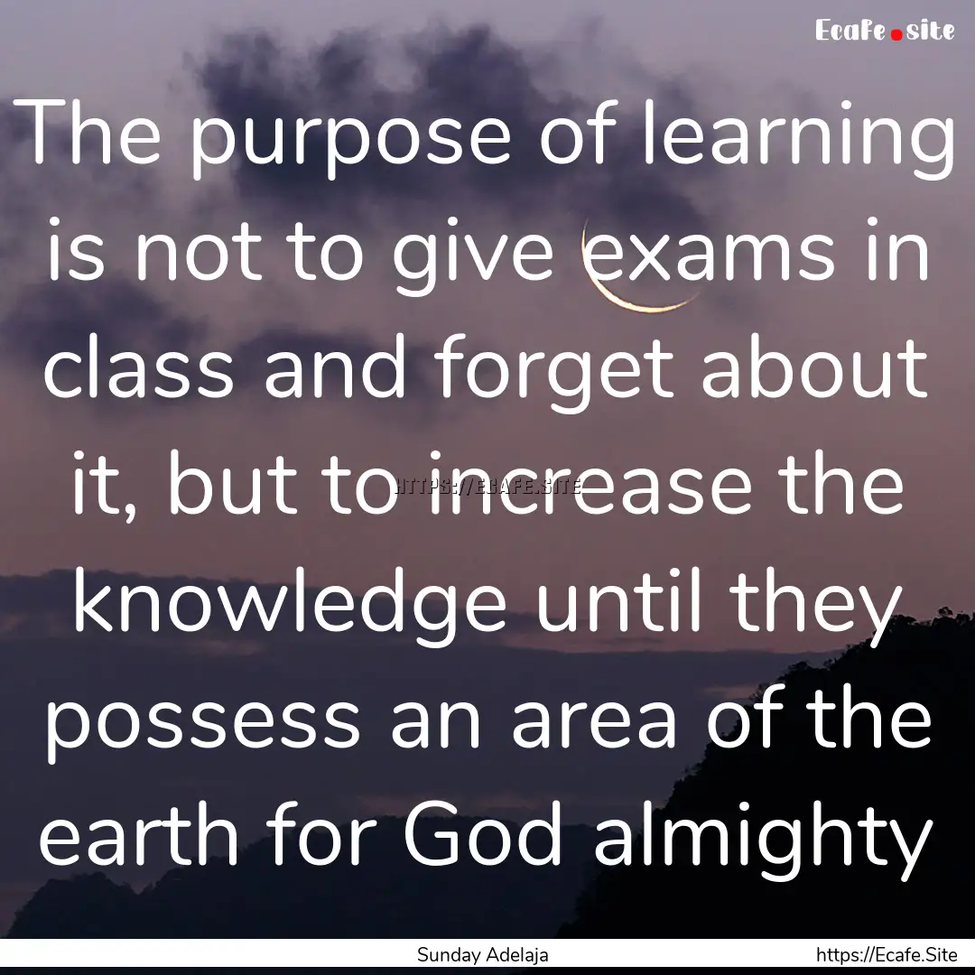 The purpose of learning is not to give exams.... : Quote by Sunday Adelaja