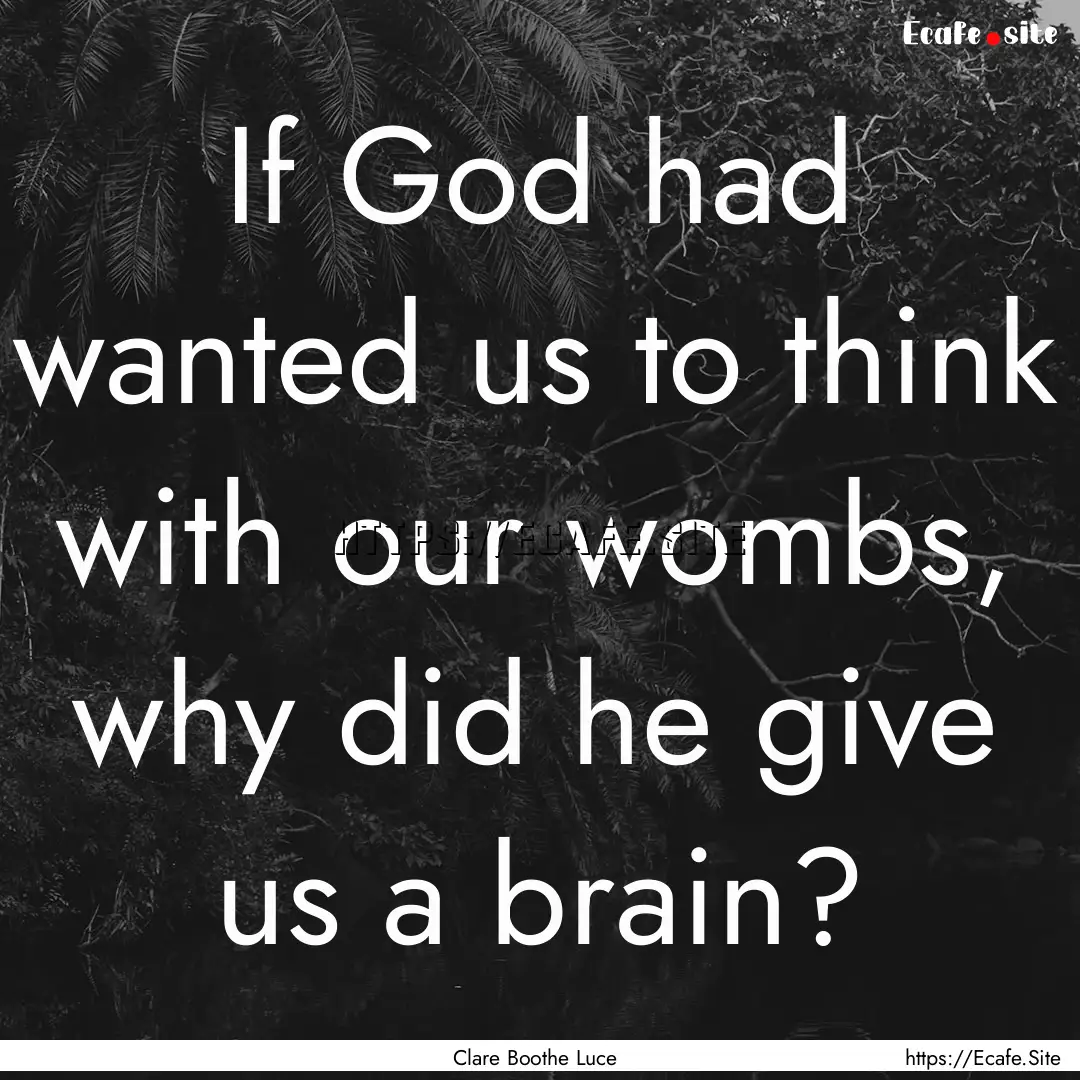 If God had wanted us to think with our wombs,.... : Quote by Clare Boothe Luce