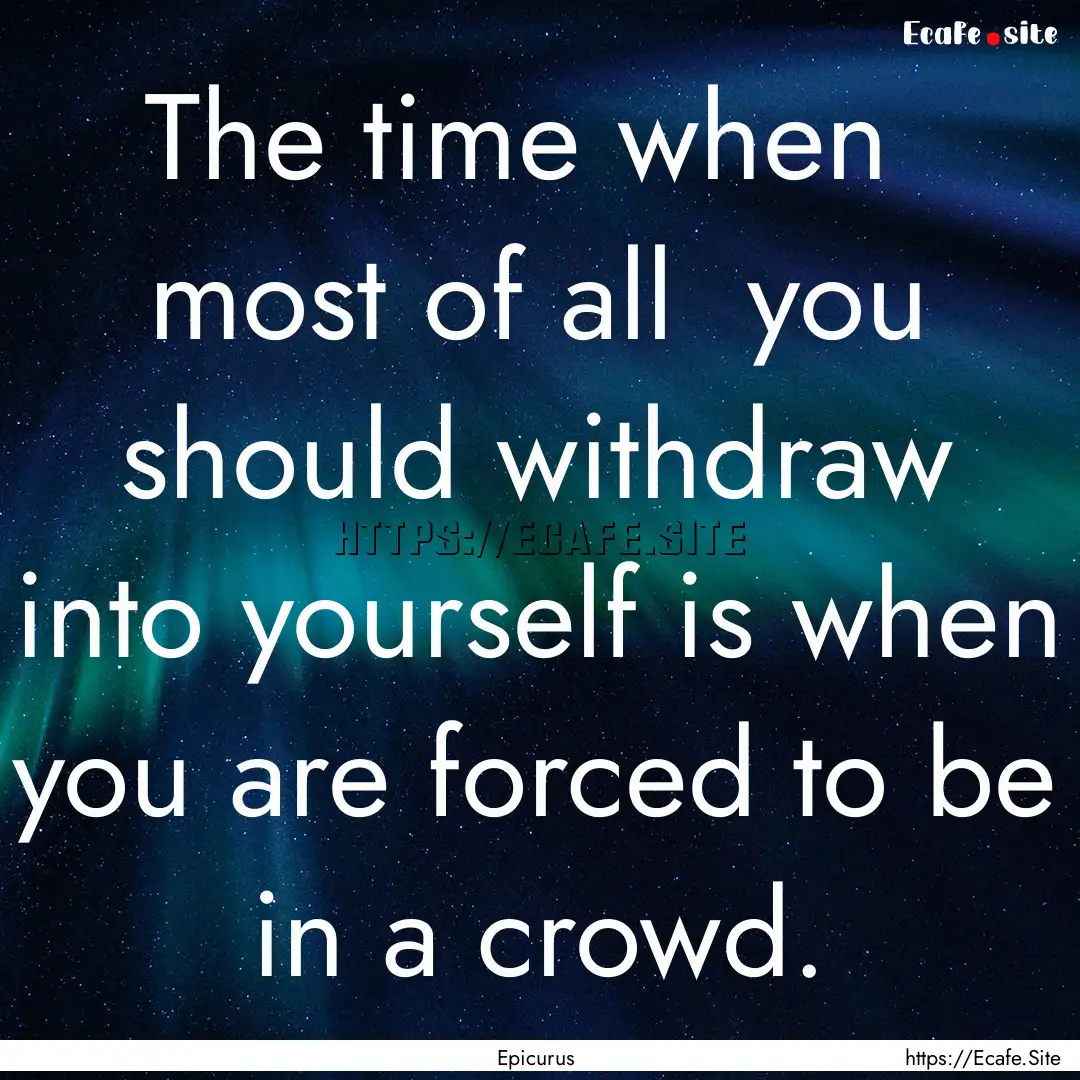 The time when most of all you should withdraw.... : Quote by Epicurus