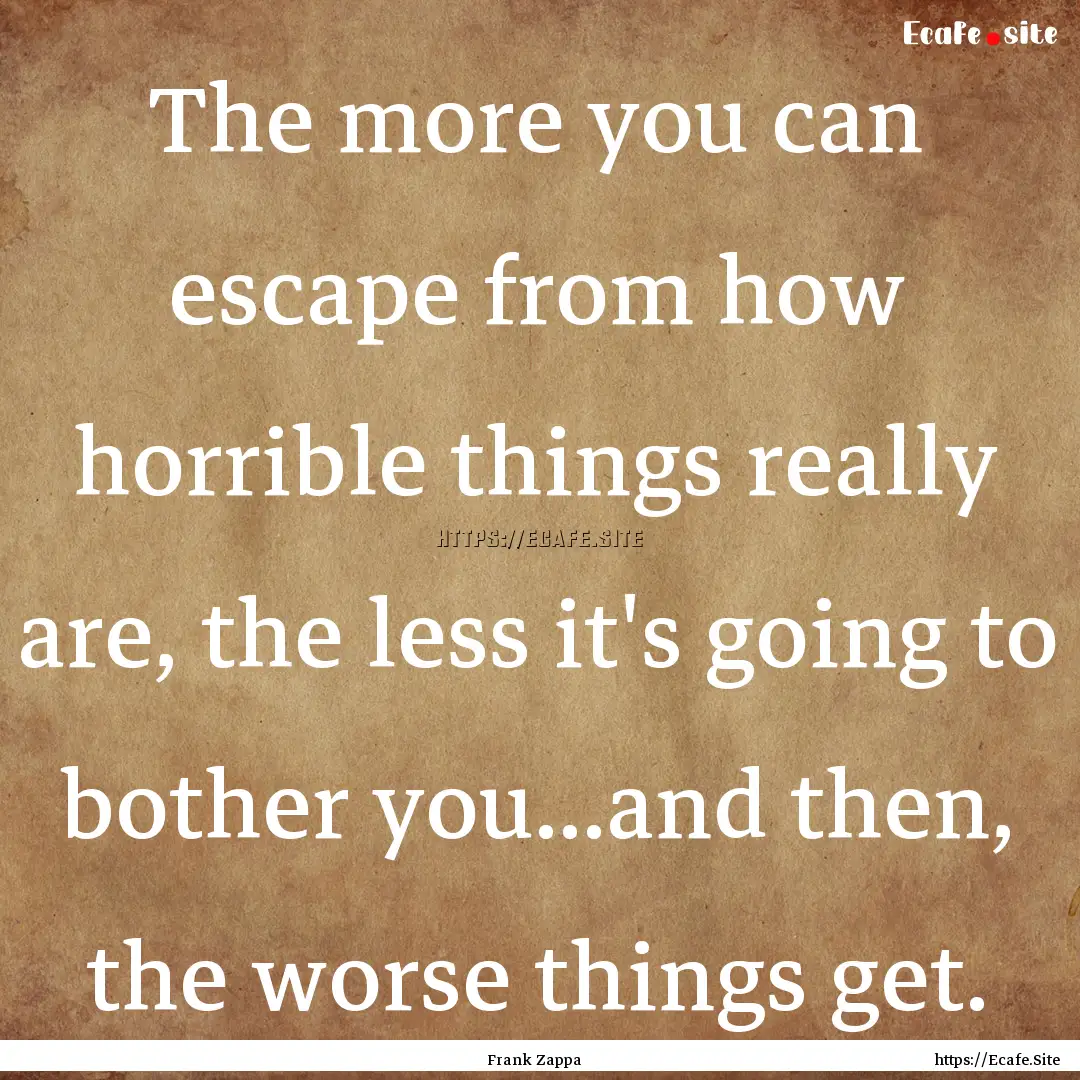 The more you can escape from how horrible.... : Quote by Frank Zappa