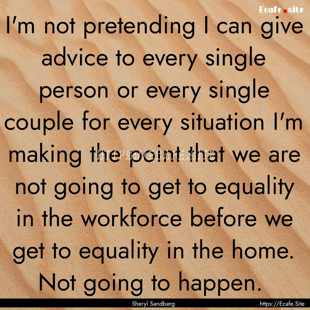 I'm not pretending I can give advice to every.... : Quote by Sheryl Sandberg