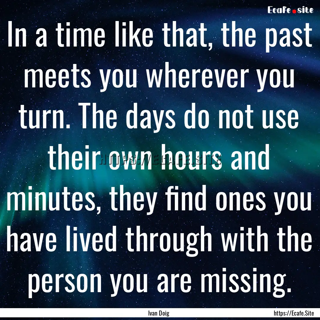 In a time like that, the past meets you wherever.... : Quote by Ivan Doig