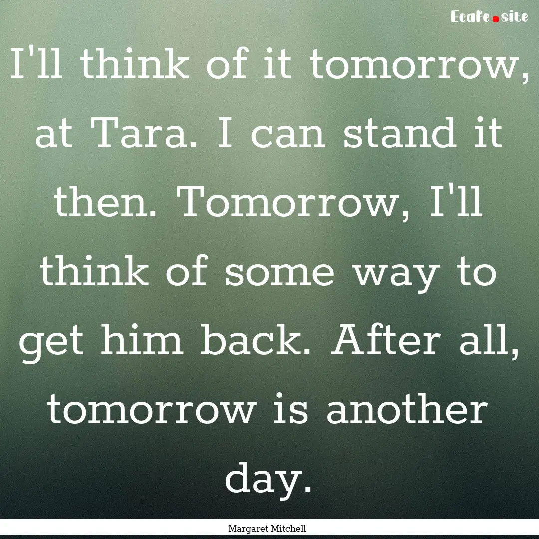 I'll think of it tomorrow, at Tara. I can.... : Quote by Margaret Mitchell