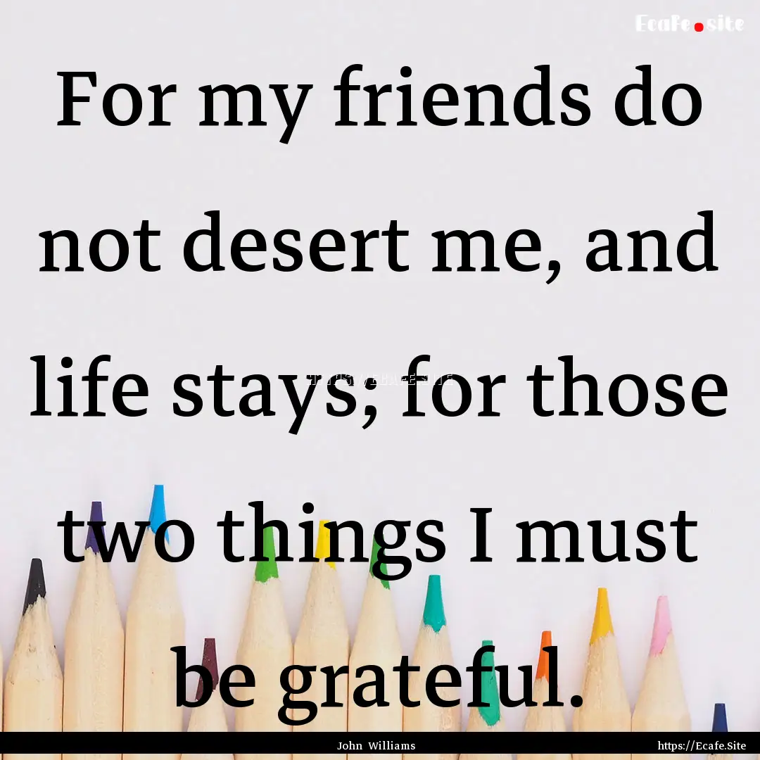 For my friends do not desert me, and life.... : Quote by John Williams