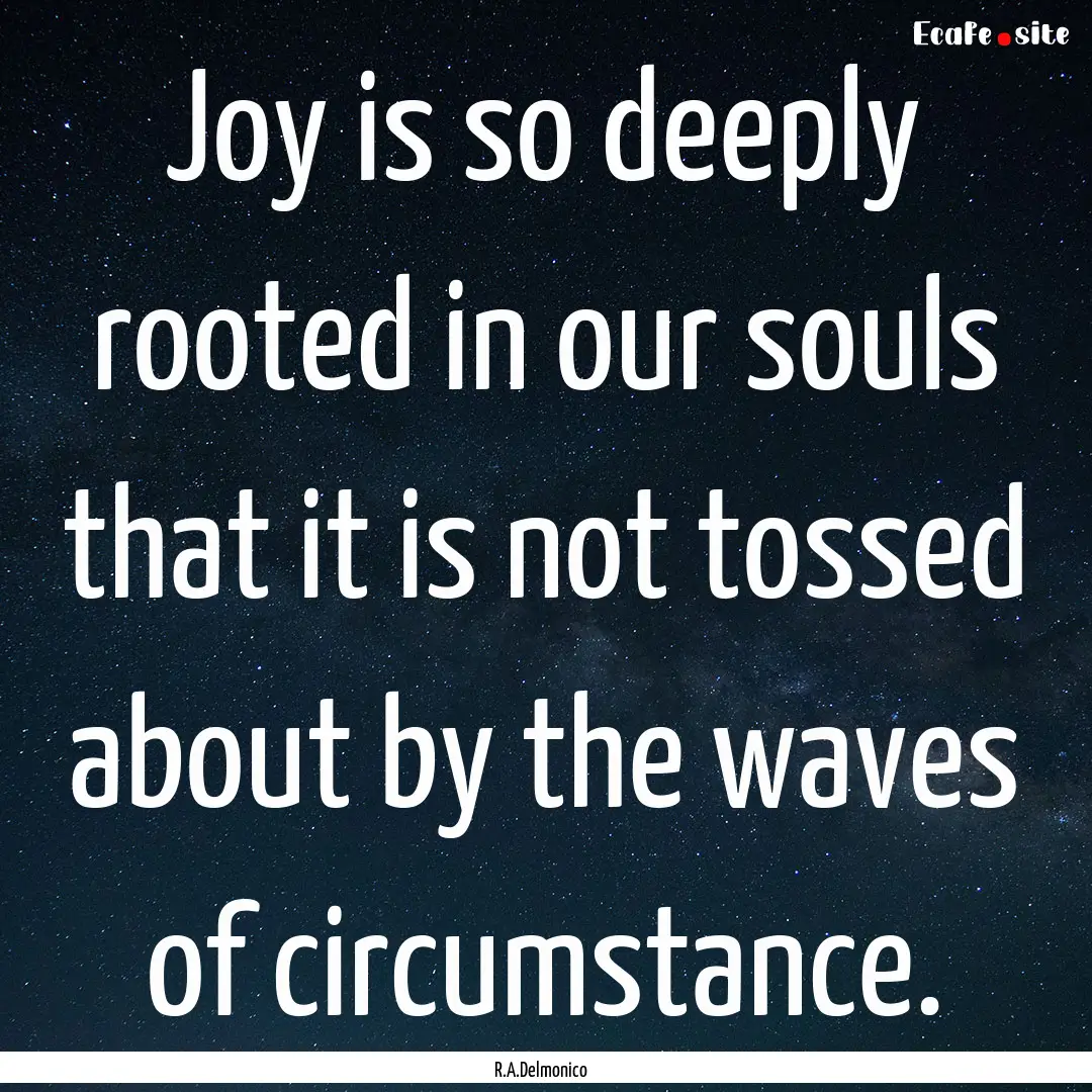 Joy is so deeply rooted in our souls that.... : Quote by R.A.Delmonico