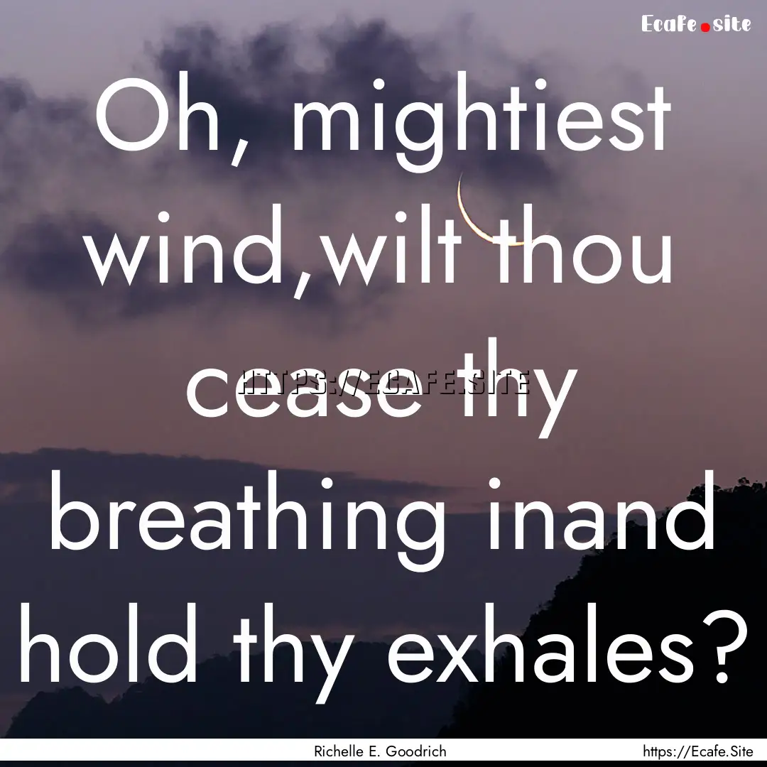 Oh, mightiest wind,wilt thou cease thy breathing.... : Quote by Richelle E. Goodrich