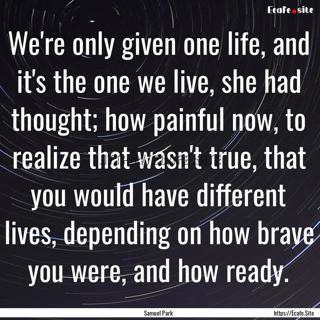 We're only given one life, and it's the one.... : Quote by Samuel Park