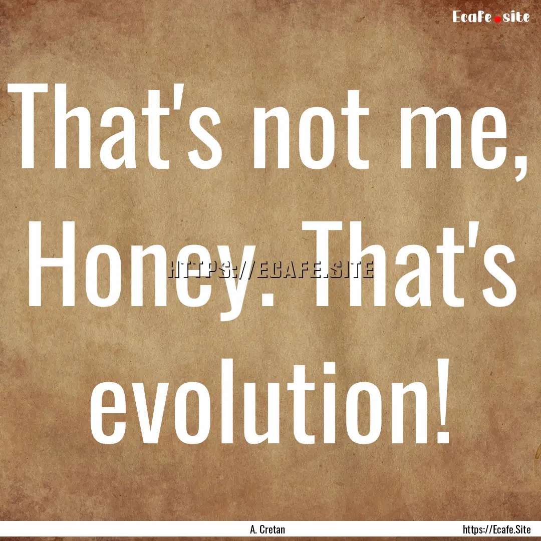 That's not me, Honey. That's evolution! : Quote by A. Cretan