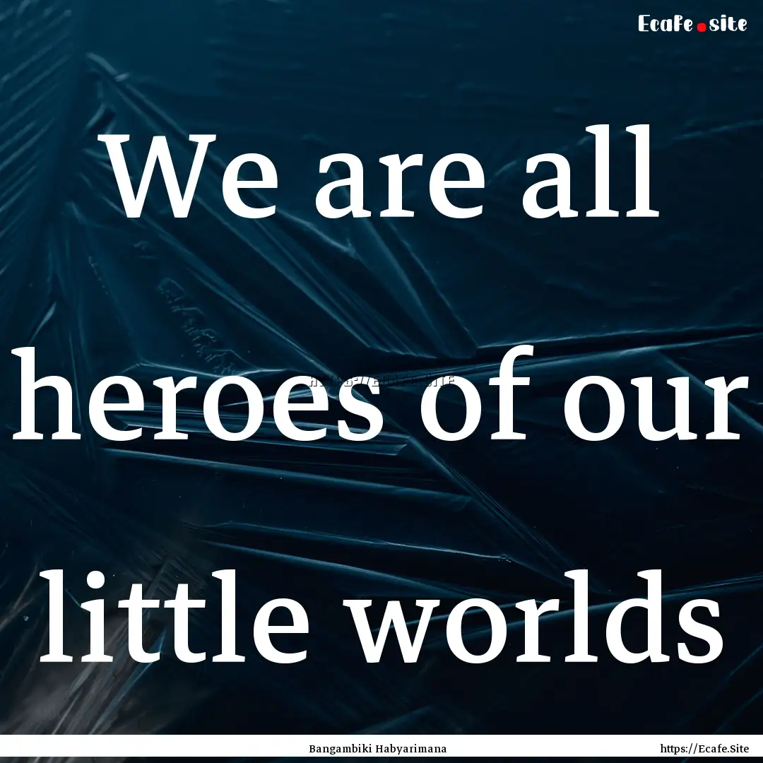 We are all heroes of our little worlds : Quote by Bangambiki Habyarimana