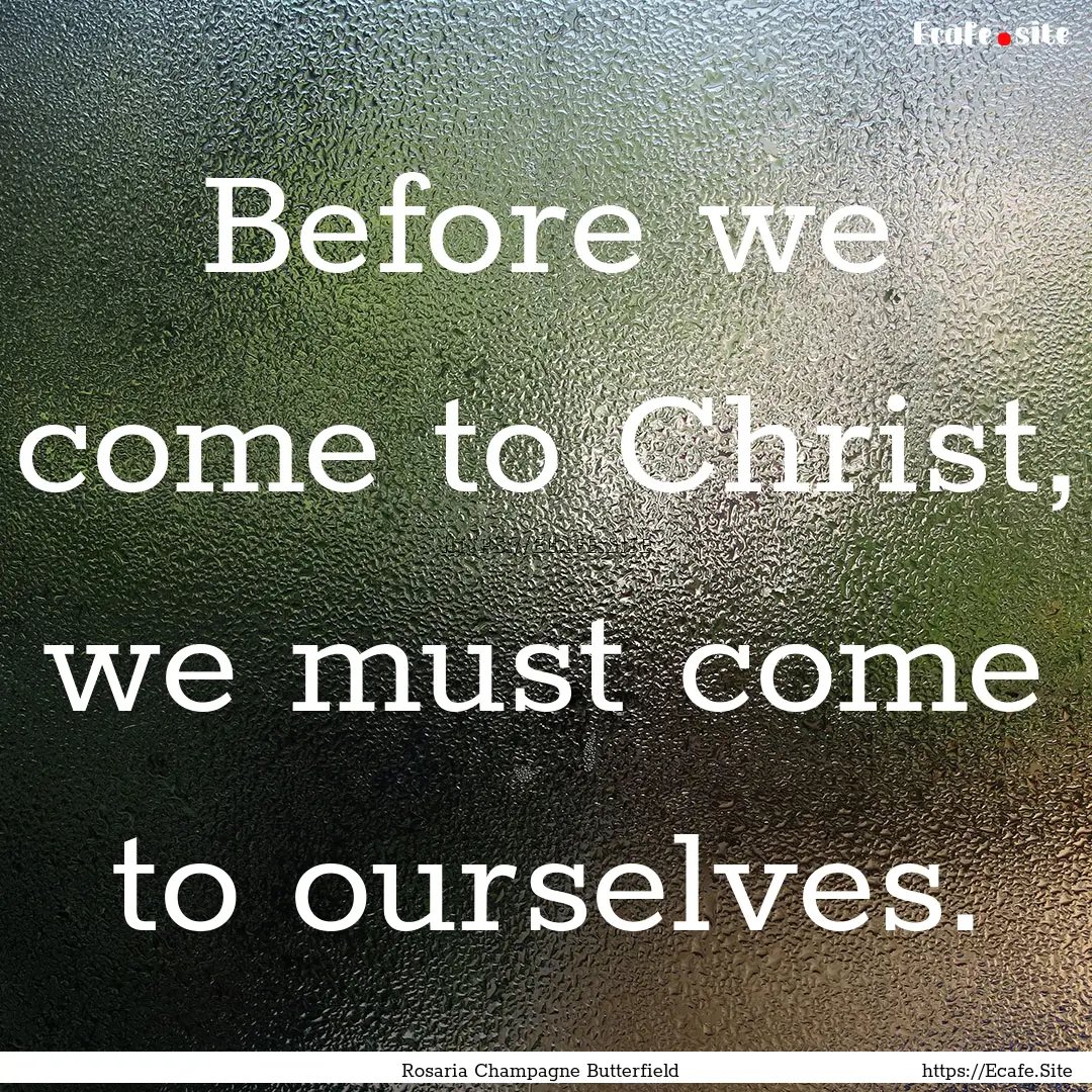 Before we come to Christ, we must come to.... : Quote by Rosaria Champagne Butterfield