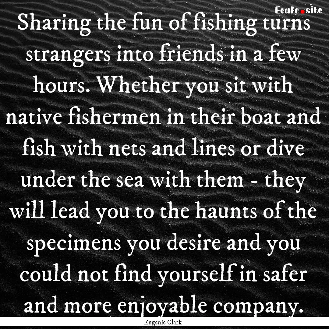 Sharing the fun of fishing turns strangers.... : Quote by Eugenie Clark