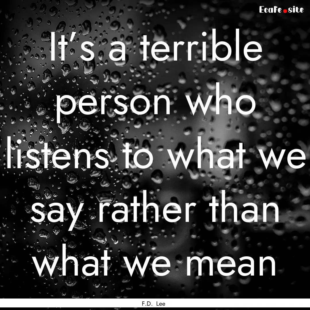 It’s a terrible person who listens to what.... : Quote by F.D. Lee