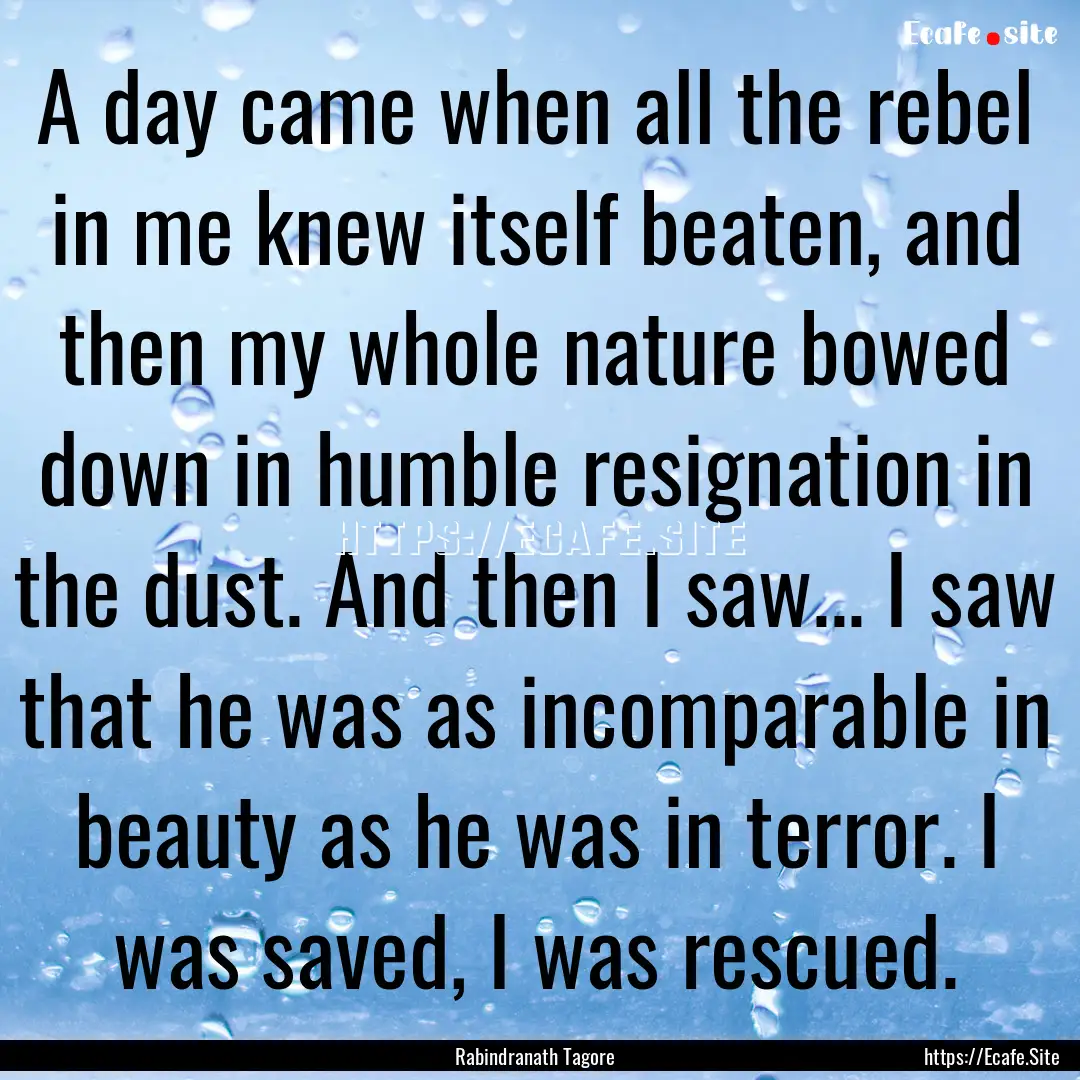 A day came when all the rebel in me knew.... : Quote by Rabindranath Tagore