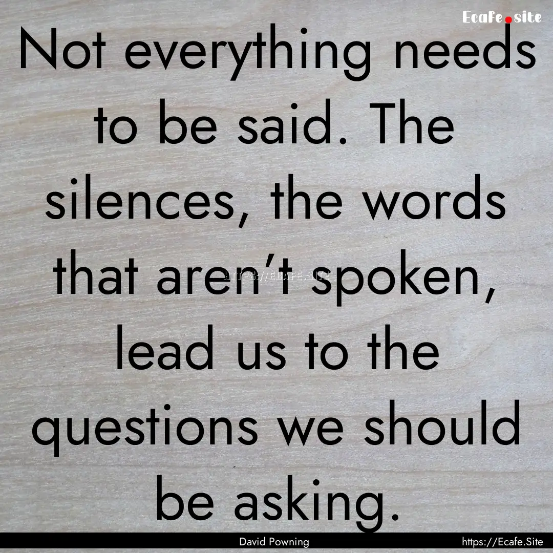 Not everything needs to be said. The silences,.... : Quote by David Powning