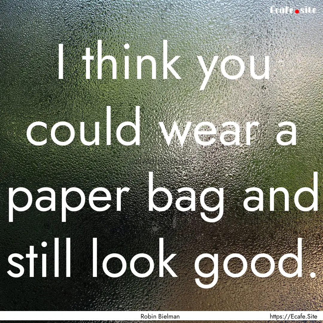 I think you could wear a paper bag and still.... : Quote by Robin Bielman