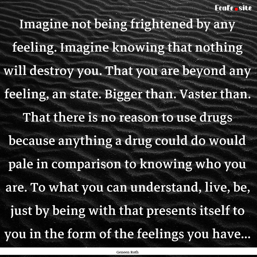 Imagine not being frightened by any feeling..... : Quote by Geneen Roth