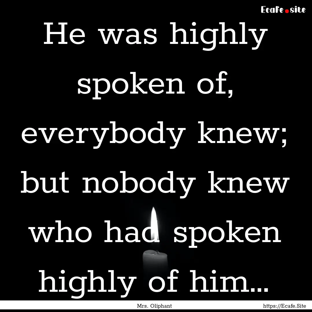 He was highly spoken of, everybody knew;.... : Quote by Mrs. Oliphant