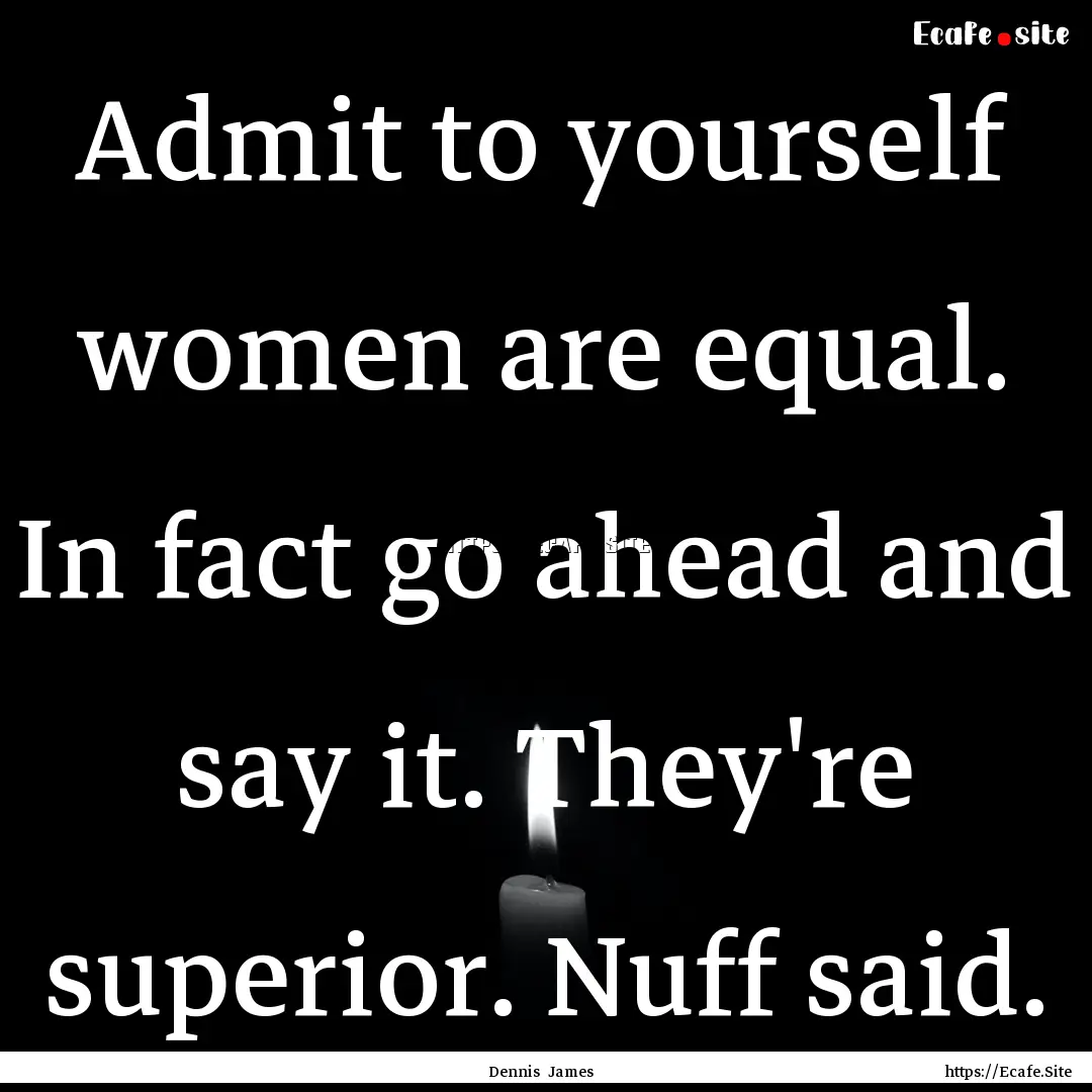 Admit to yourself women are equal. In fact.... : Quote by Dennis James