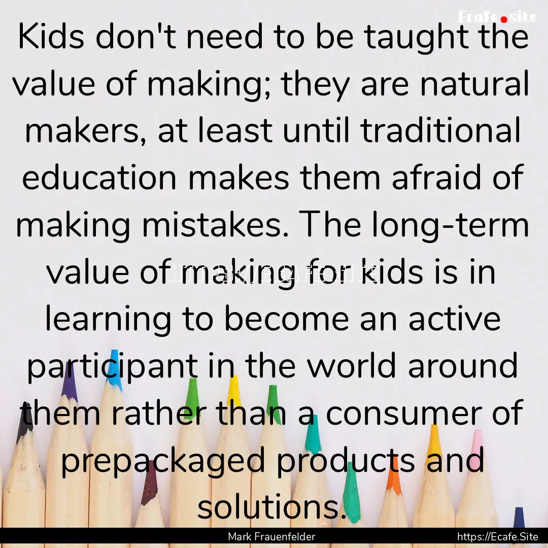 Kids don't need to be taught the value of.... : Quote by Mark Frauenfelder