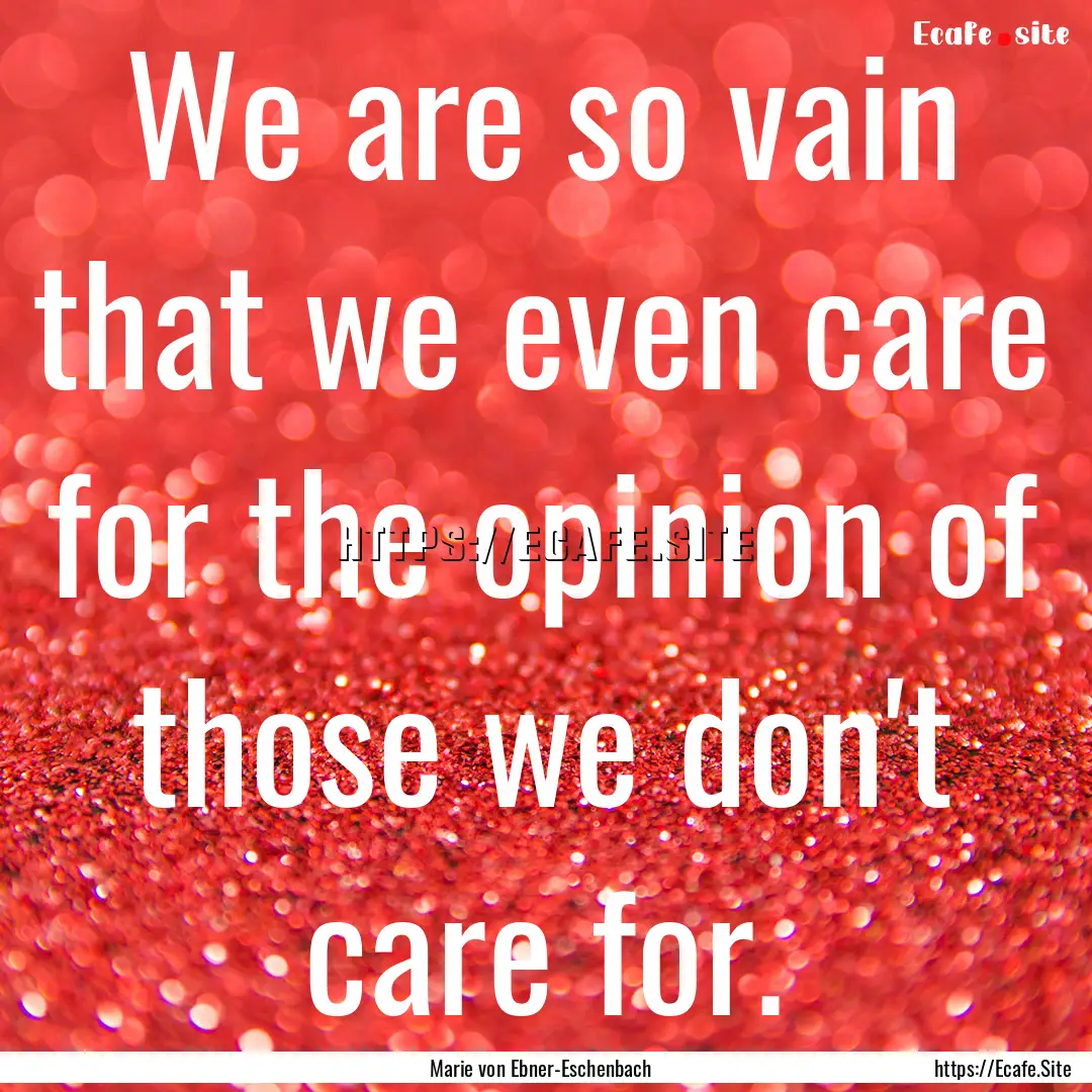 We are so vain that we even care for the.... : Quote by Marie von Ebner-Eschenbach