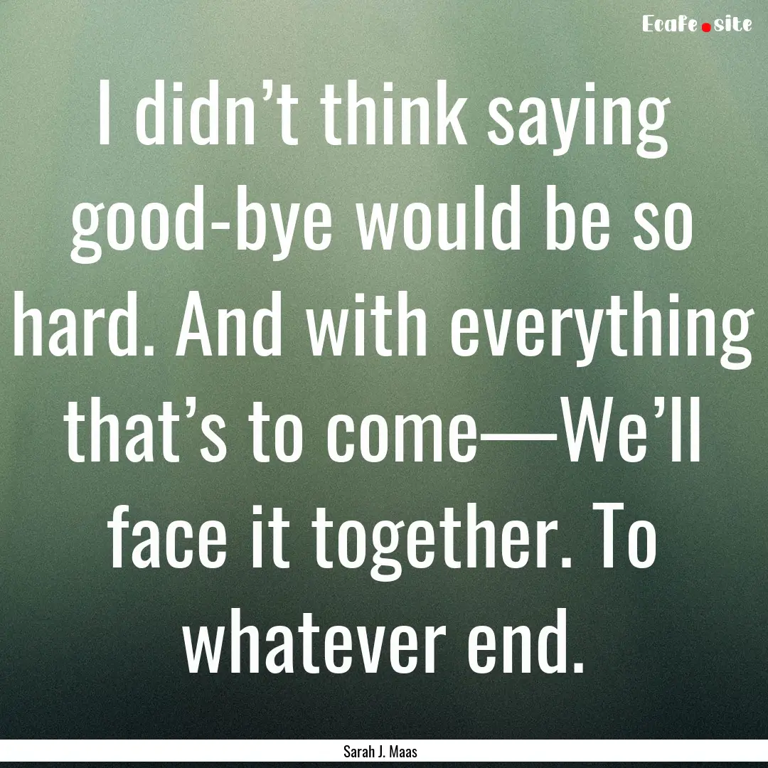 I didn’t think saying good-bye would be.... : Quote by Sarah J. Maas