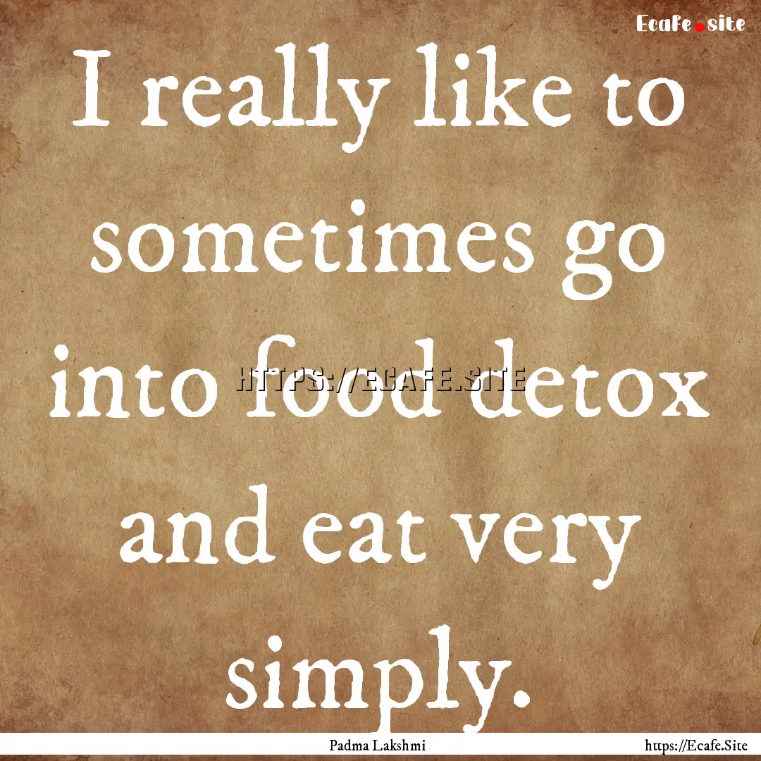 I really like to sometimes go into food detox.... : Quote by Padma Lakshmi