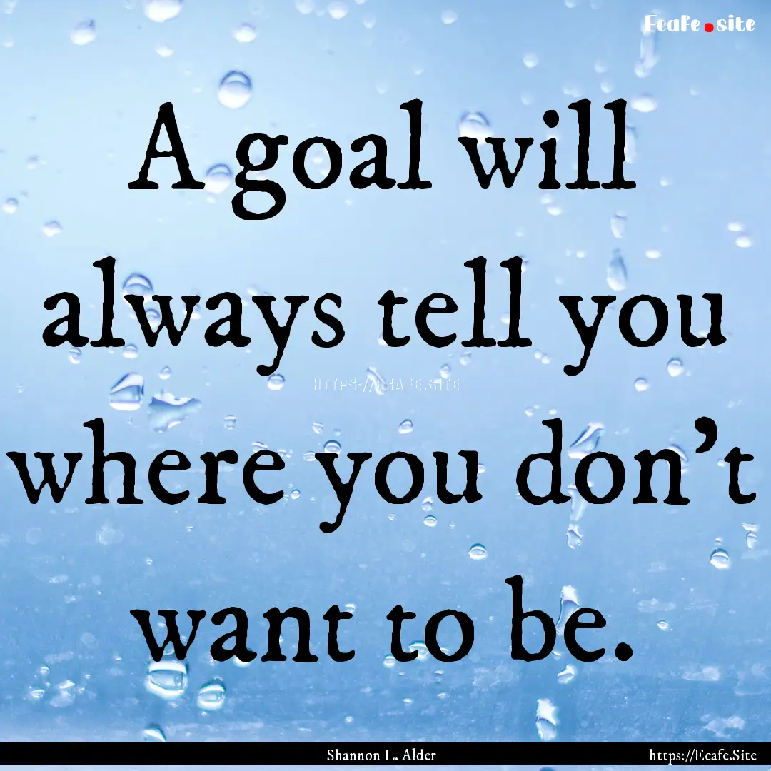 A goal will always tell you where you don't.... : Quote by Shannon L. Alder