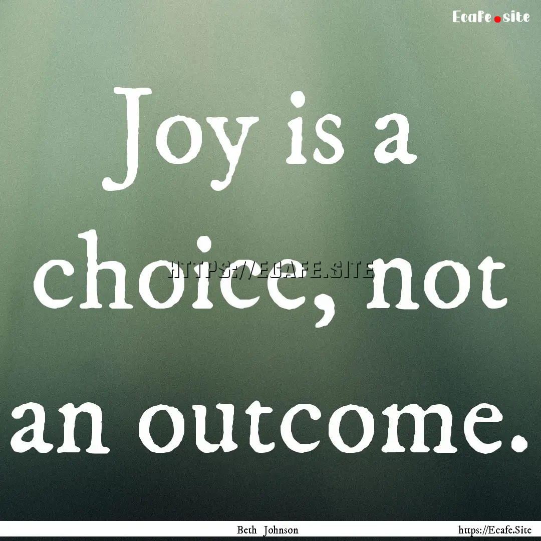 Joy is a choice, not an outcome. : Quote by Beth Johnson