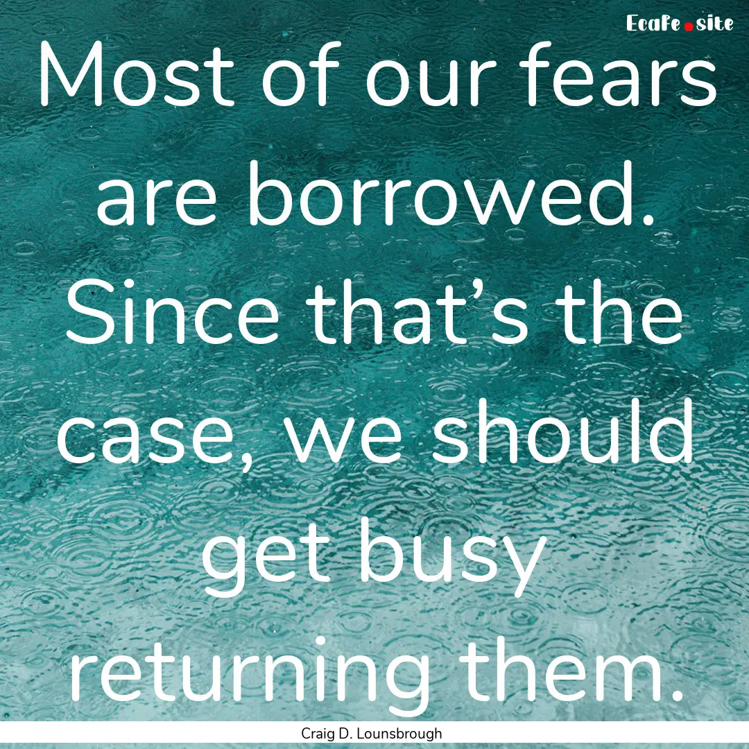 Most of our fears are borrowed. Since that’s.... : Quote by Craig D. Lounsbrough