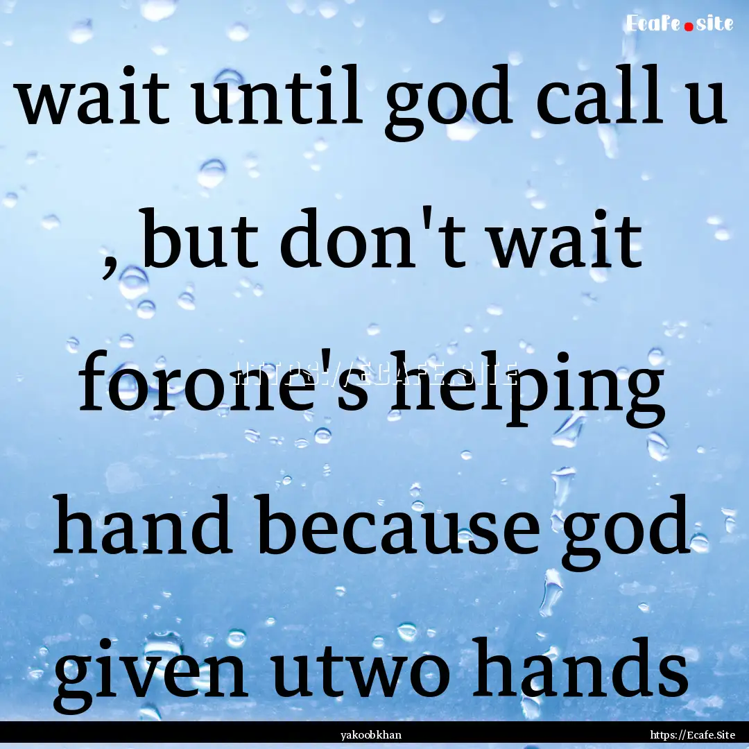 wait until god call u , but don't wait forone's.... : Quote by yakoobkhan