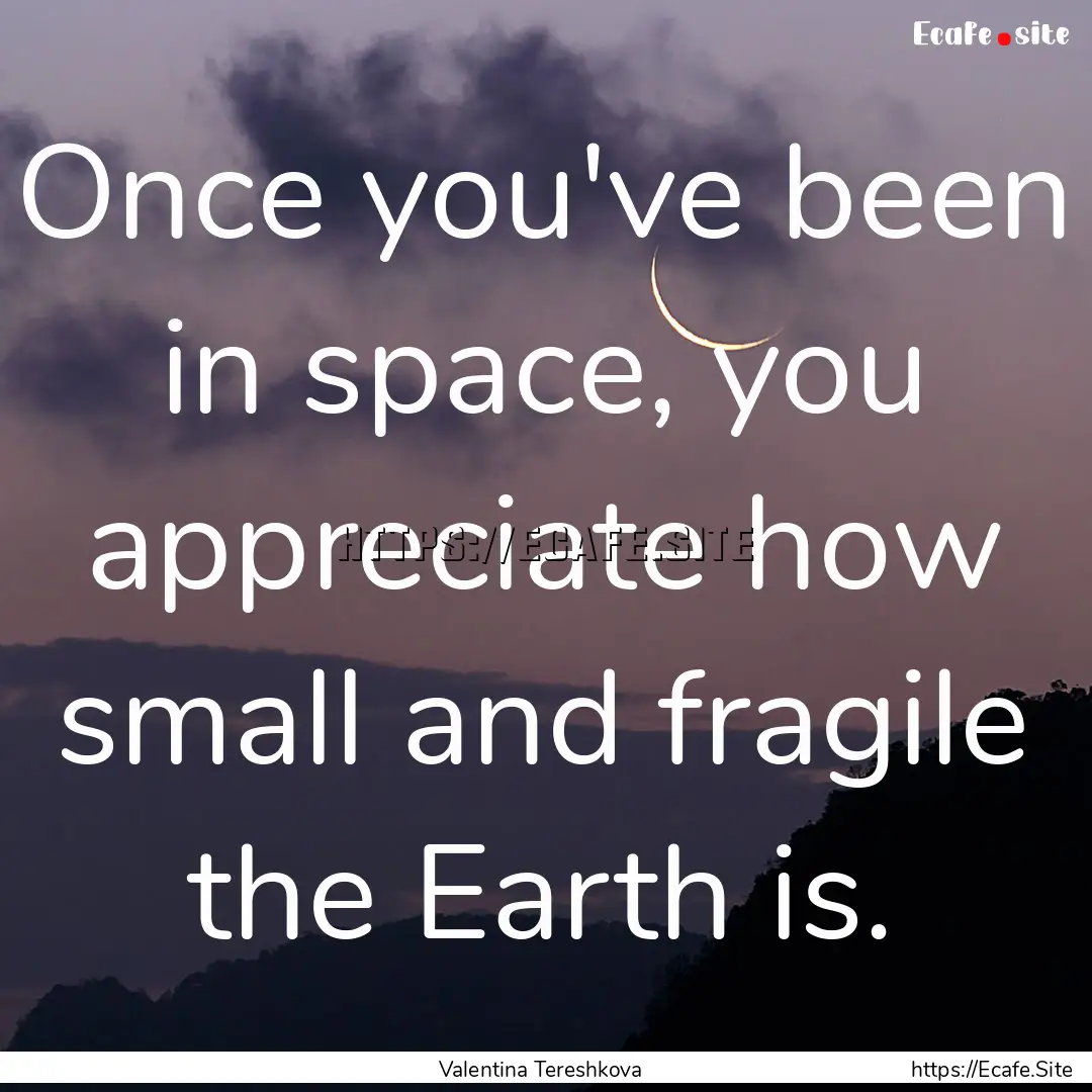 Once you've been in space, you appreciate.... : Quote by Valentina Tereshkova